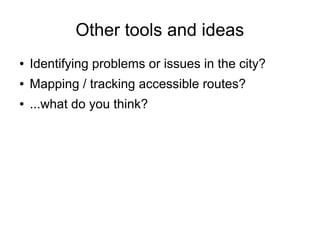Other tools and ideas
● Identifying problems or issues in the city?
● Mapping / tracking accessible routes?
● ...what do you think?
 