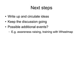 Next steps
● Write up and circulate ideas
● Keep the discussion going
● Possible additional events?
– E.g. awareness raising, training with Wheelmap
 