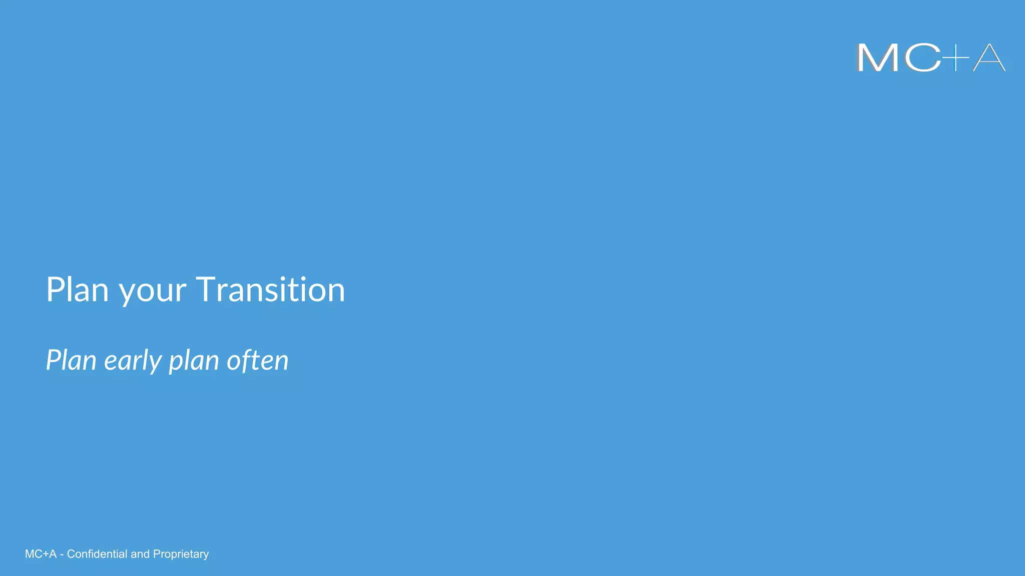 MC+A - Confidential and ProprietaryMC+A - Confidential and Proprietary
Plan your Transition
Plan early plan often
 