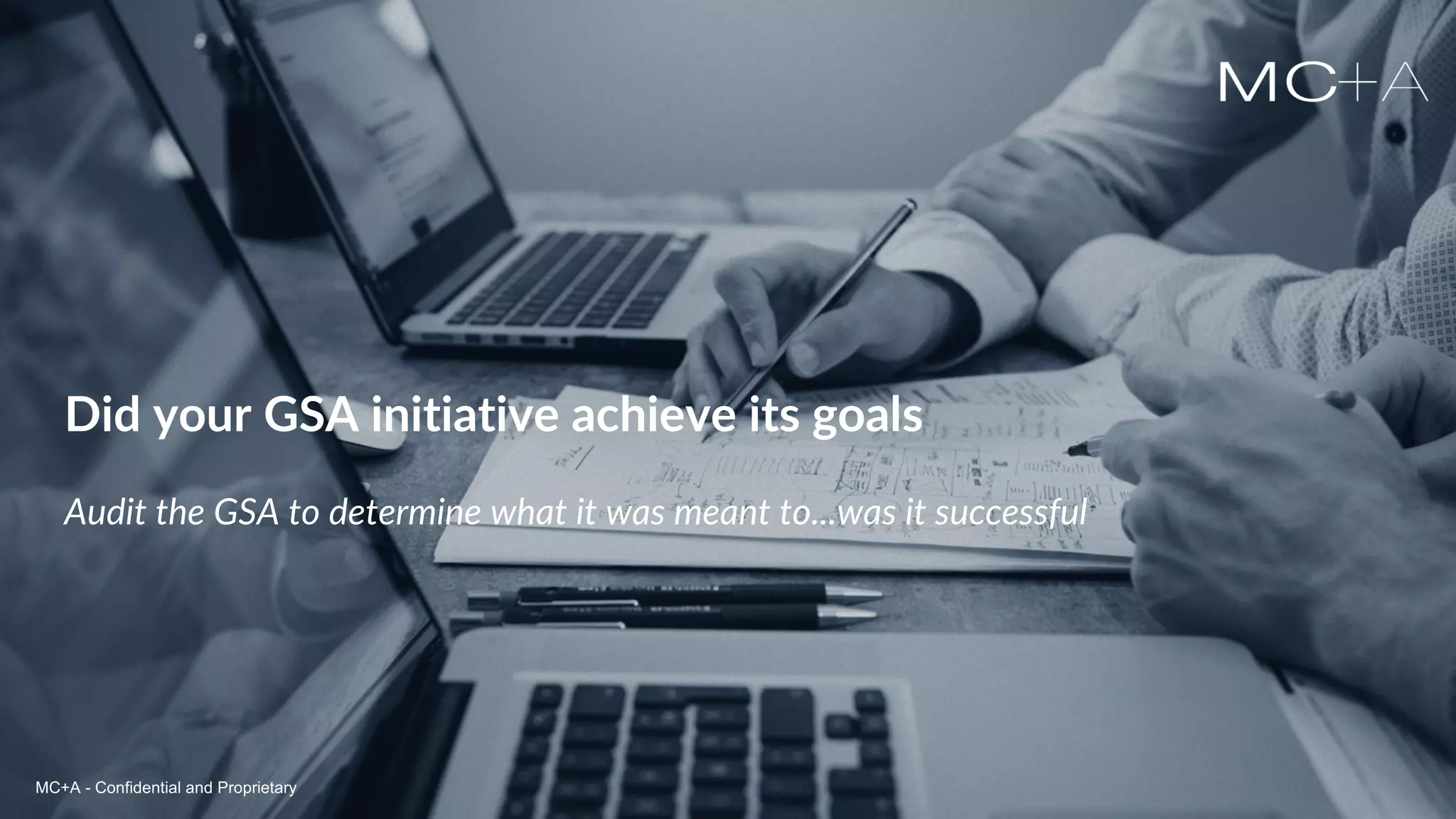 MC+A - Confidential and ProprietaryMC+A - Confidential and Proprietary
Did your GSA initiative achieve its goals
Audit the GSA to determine what it was meant to...was it successful
MC+A - Confidential and Proprietary
 