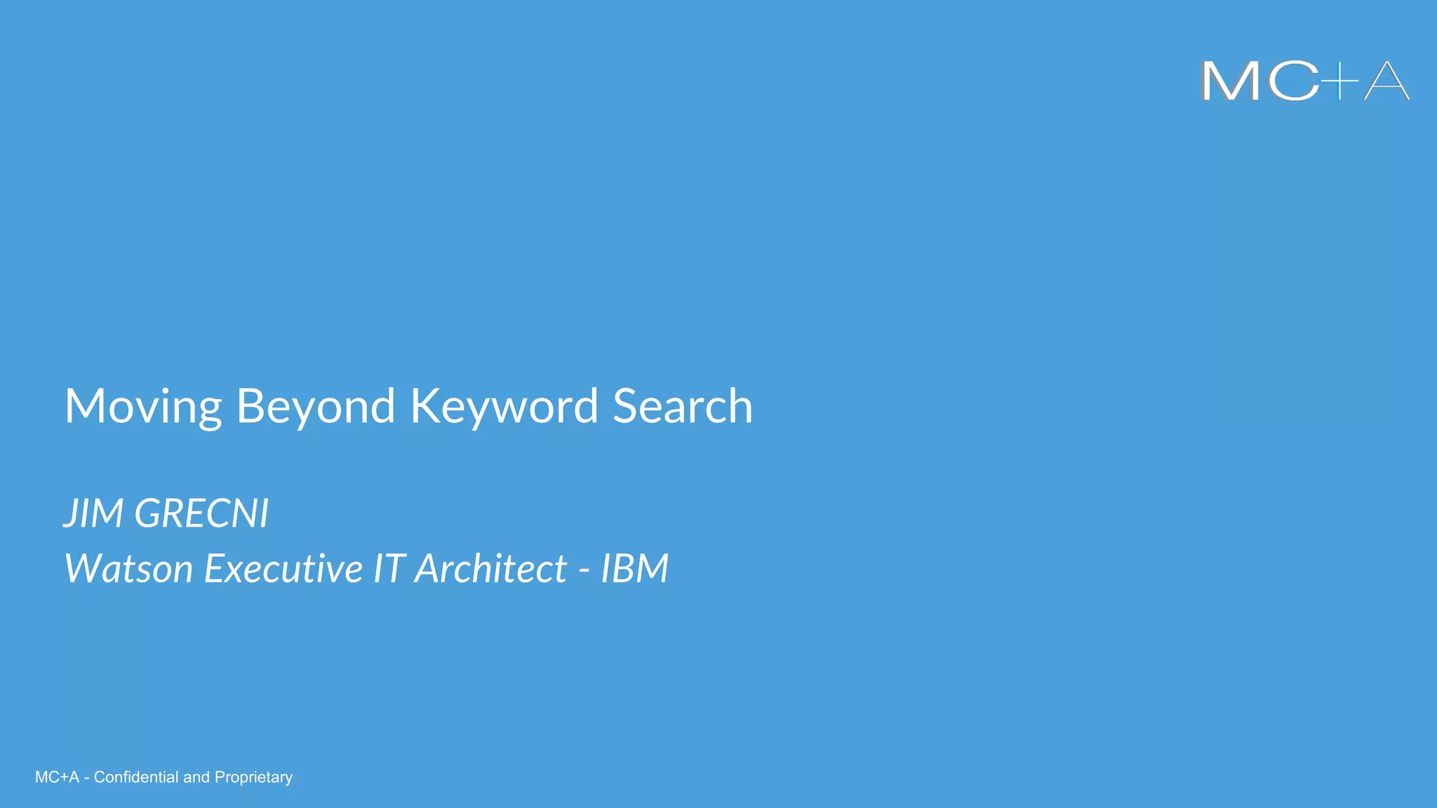 MC+A - Confidential and ProprietaryMC+A - Confidential and Proprietary
Moving Beyond Keyword Search
JIM GRECNI
Watson Executive IT Architect - IBM
 