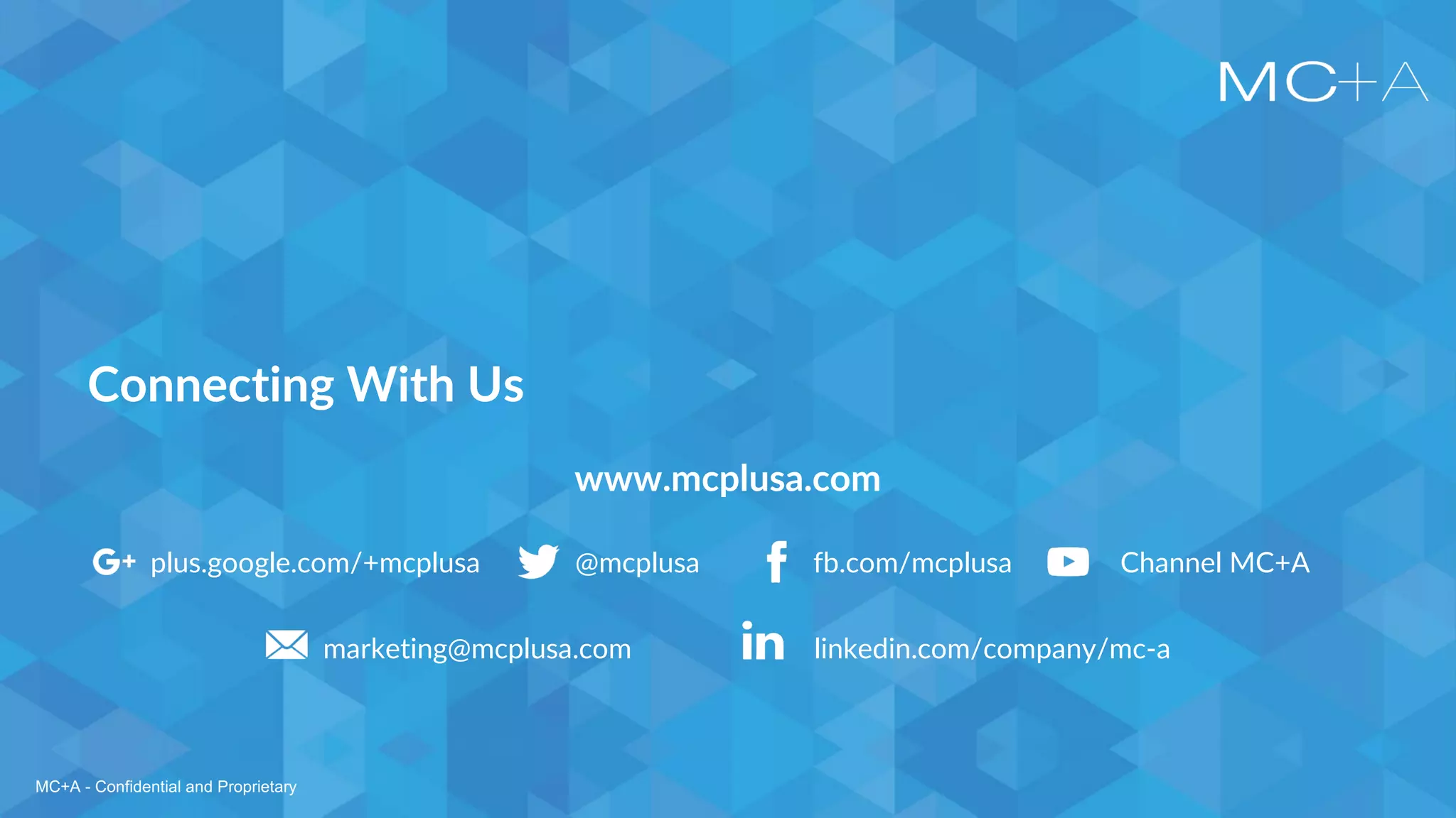 MC+A - Confidential and Proprietary
Connecting With Us
www.mcplusa.com
plus.google.com/+mcplusa @mcplusa fb.com/mcplusa Channel MC+A
linkedin.com/company/mc-amarketing@mcplusa.com
MC+A - Confidential and Proprietary
 