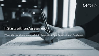 MC+A - Confidential and ProprietaryMC+A - Confidential and Proprietary
It Starts with an Assessment
What did you aim to accomplish by implementing a Google Search Appliance
MC+A - Confidential and Proprietary
 