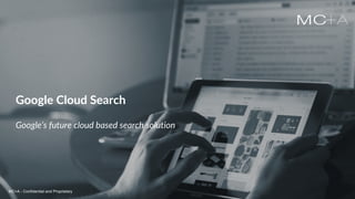 MC+A - Confidential and ProprietaryMC+A - Confidential and Proprietary
Google Cloud Search
Google’s future cloud based search solution
MC+A - Confidential and Proprietary
 