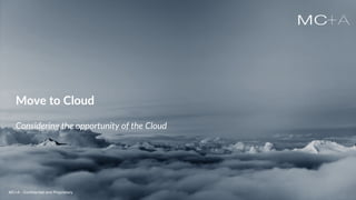 MC+A - Confidential and ProprietaryMC+A - Confidential and Proprietary
Move to Cloud
Considering the opportunity of the Cloud
MC+A - Confidential and Proprietary
 