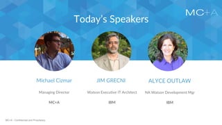 MC+A - Confidential and Proprietary
Today’s Speakers
ALYCE OUTLAW
NA Watson Development Mgr
IBM
JIM GRECNI
Watson Executive IT Architect
IBM
Michael Cizmar
Managing Director
MC+A
 