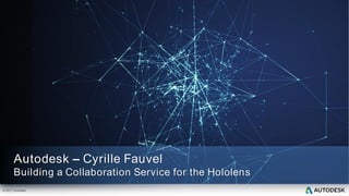 © 2017 Autodesk
Autodesk – Cyrille Fauvel
Building a Collaboration Service for the Hololens
 