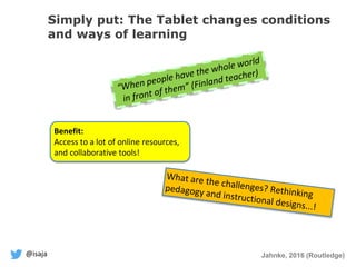 @isaja
Simply put: The Tablet changes conditions
and ways of learning
Jahnke, 2016 (Routledge)
Benefit:
Access to a lot of online resources,
and collaborative tools!
 