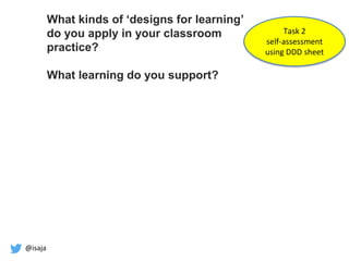 @isaja
What kinds of ‘designs for learning’
do you apply in your classroom
practice?
What learning do you support?
Task 2
self-assessment
using DDD sheet
 