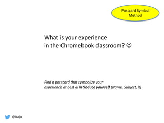 @isaja
What is your experience
in the Chromebook classroom? 
Find a postcard that symbolize your
experience at best & introduce yourself (Name, Subject, X)
Postcard Symbol
Method
 