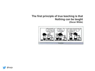 @isaja
The first principle of true teaching is that
Nothing can be taught
(Oscar Wilde)
 