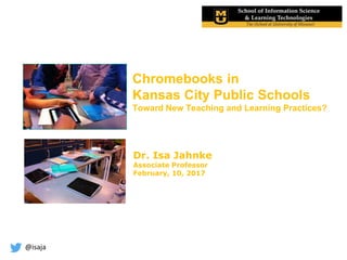 @isaja
Chromebooks in
Kansas City Public Schools
Toward New Teaching and Learning Practices?
Dr. Isa Jahnke
Associate Professor
February, 10, 2017
 