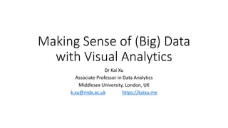 Making Sense of (Big) Data
with Visual Analytics
Dr Kai Xu
Associate Professor in Data Analytics
Middlesex University, London, UK
k.xu@mdx.ac.uk https://kaixu.me
 