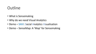 Outline
• What is Sensemaking
• Why do we need Visual Analytics
• Demo – SAVI: Social Analytics Visualisation
• Demo – SenseMap: A ‘Map’ for Sensemaking
 