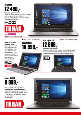 P?ipraven?napracovnnasazen
Windows 10  procesor Intel? Core? i3 - 5005U  15,6 Full HD
displej s rozli?enm 1920x1080  RAM 4GB 
SSD 256GB  DVD vypalova?ka WiFi b/g/n/ac (X0P52ES)
Koupproduktuzskte499iBod?
Chratesv?jzrakpomoc
re?imuASUSEyeCare
Windows 10  procesor Intel?
Quad-Core Pentium? N3700 
15,6 Full HD dislplej  RAM
4 GB  HDD 1TB  grafick
karta Nvidia GeForce  DVD
vypalova?ka  numerick
klvesnice  ?te?ka pam?ov?ch
karet Wifi b/g/n/
(185-F540SC-DM005T)
HP 250 G5
12 490,-
TRH?K
TRH?K
Stylov? notebook s nad?asov?m designem
Pracovn notebook s numerickou klvesnic
Windows10procesorIntel?Core?i3-5005U15,6
HDdisplejsrozli?enm1366x768RAM4GBHDD1TB
grafikaIntel?HDDVDvypalova?kanumerick
klvesniceWiFib/g/n
(LNN80S2002XCK)
Lenovo B50-50
Kovov?povrchkolemklvesnice
Windows10procesorIntel?Core?i3-6100U15,6FullHDAcerComfyView?
LCDdisplejsrozli?enm1920x1080RAM4GBHDD1TBDVDvypalova?ka
grafikaNVIDIA?GeForce?940MX2GBnumerickklvesniceWiFiac
(187003066451)
Acer Aspire E15
SPL?TKY* 0 K? + 10x 1 374 K?
22 500 ibod? + 7 490 K?
SPL?TKY* 0 K? + 10x 1 210 K? SPL?TKY* 0 K? + 10x 1 430 K?
ASUS F540SC
10 999,- 12 999,-
9 999,-
+ BRA?NA
 