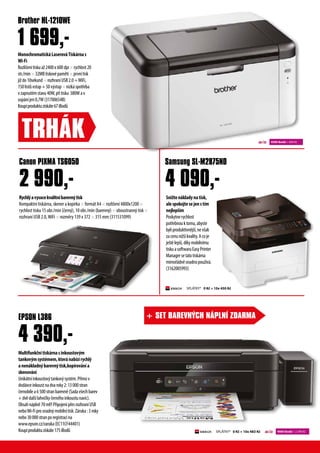 MonochromatickLaserovTiskrnas
Wi-Fi
Rozli?entiskua?2400x600dpirychlost20
str./min32MBtiskovpamtiprvntisk
ji?do10sekundrozhranUSB2.0+WiFi,
150list?vstup+50v?stupnzkspot?eba
vzapnutmstavu40W,p?itisku 380Wav
uspnjen0,7W(31700654B)
Koupproduktuzskte67iBod?
Brother HL-1210WE
Sni?tenkladynatisk,
alespokojtesejenstm
nejlep?m
Poskytnerychlost
pot?ebnouktomu,abyste
byliproduktivnj?,nev?ak
zacenuni??kvality.Acoje
je?tlep?,dkymobilnmu
tiskuasoftwaruEasyPrinter
Managersetatotiskrna
mimo?dnsnadnopou?v.
(3162005993)
Multifunk?ntiskrnasinkoustov?m
tankov?msystmem,kternabzrychl?
anenkladn?barevn?tisk,koprovna
skenovn
Uniktninkoustov?tankov?systm.P?mov
dodvceinkoustnadvaroky2:13000stran
?ernoblea6500stranbarevn(Sadav?echbarev
+dvdal?lahvi?ky?ernhoinkoustunavc).
Obsahnpln70ml!!P?ipojenp?esrozhranUSB
neboWi-Fiprosnadn?mobilntisk.Zruka:3roky
nebo30000stranporegistracina
www.epson.cz/zaruka(EC11CF44401)
Koupproduktuzskte175iBod?
Rychl?avysocekvalitnbarevn?tisk
Kompaktn tiskrna, skener a koprka  formt A4  rozli?en 4800x1200 
rychlost tisku 15 obr./min (?ern?), 10 obr./min (barevn?)  oboustrann? tisk 
rozhran USB 2.0,WiFi  rozmry 139 x 372  315 mm (311531099)
Samsung SL-M2875ND
EPSON L386
Canon PIXMA TS6050
4 390,-
2 990,-
1 699,-
4 090,-
TRH?K
SPL?TKY* 0 K? + 10x 483 K? 9000 ibod? + 2 390 K?
SPL?TKY* 0 K? + 10x 450 K?
+ SET BAREVN?CH N?PLN? ZDARMA
4500 ibod? + 699 K?
 