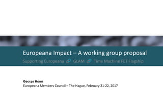 Supporting Europeana GLAM Time Machine FET Flagship
Europeana Impact – A working group proposal
George Homs
Europeana Members Council – The Hague, February 21-22, 2017
 