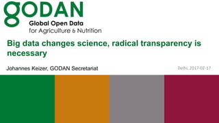 Big data changes science, radical transparency is
necessary
Delhi, 2017-02-17Johannes Keizer, GODAN Secretariat
 
