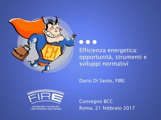 Efficienza energetica:
opportunità, strumenti e
sviluppi normativi
Dario Di Santo, FIRE
Convegno BCC
Roma, 21 febbraio 2017
 
