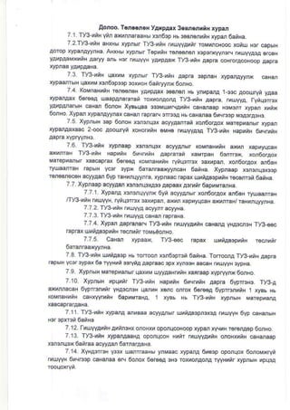 Aoroo. T€no.n.H y4xpA.x 3osne,|xnx rypar
7 1 ry3-xnHynn axunnaEaHH xsntup HL 3ssn€nhiH r.ypan 6anHa.
7 2 Ty3-riH a|xHbr xypnbrr ry3 hnH nauryyAynr roMuncHooc xorur H3r capbrH
aorop rypanayyrNa. ANxH6r xypnHr TopriH r6r€6n6n x3p3m/ytuN rnuyvasa 6@H
yaupaaMxntH aaryy sb H3r ruutyH yarpaax Ty3_rnH aapE @HroracoHoop aapra
73 ry3-niN qaxnM xyprbr ryg unH napra 3apnaH ryparArynx c€Han
rypaanrEH qa(l4M Frtup3op 3oxuoH 6arryynx6on|o.
7.4. KoMnaHxnH r6n66neH yarpaax 3eBr6n Hb ynfipda 1_$c aoolrryi yaaa
ryparAax 6616€A tuaapAnaraEn roxuonAorA Ty3-uiH Aapra, ruulyA, ayiqorFx
yatrpararuH caHar 6onoH xysbqaa 3$MUfiAAniH caHanaap Homrr xypar xuix
6orHo. Xypar xypanAy.yrar caHar rapraN srrcoA Nb eNanaa 6ucrcip maora3Hs.
7 5. Xypn6rH 3ap 6onoN rcn3rqsx acyyAanrai xon6orAox Marepyanhf )(ran
xypaaaxaac 2 ooc aoouryt xoHornnH oMH€ rxuvya3a Ty3-riH NapnnH 6uq tH
76. ry3-uiH xyFaap Kr3n$x acyyAnHr koMnaHyiH a)M xapnyqc€H
drnraH ry3-rnN HapunH 6ucrrtH Arpraran xaMrpaH 6onr3x, xd6or,cox
Marepransrr xa8€prat 6er66a koMnaHunH ryn$rBx saxnpd xonooraox an6aH
ryuadraN rapbrH vca. 3ypx oararEalqyncaH 6aiHa xypnaap xs3nqsxo.p
r€nosn€@H acyyaan 6yp raHynqyynra, xypraac rapax uunas3prnH r€Grrci 6aiHa.
7.7. Xypnaap acyyArr rcnsnqsxA€ Aapaax 43 nr 6apuMranHa
7.7.1 Xypara rcr3nqyyrx 6yn aclyanH. xon6o.aox ar6aH ryuadraH
/Iy3-unH rruyyH, rytrr3rrcx3axnpan axM xapoyq@H *nraN/ raHnrqyryrHa.
7
-7
.2. ry3-hna uuylA a.-Wnr ac{'Ha
7.7.3. TY3 rnH flruyyA caHd .apraHa
7.7.4. Xypd AapEnart Ty3-hiH rhuvyAunH caHanA yHAsd3H ry3€6c
rap€x ur4tampunH r€cnunr roMbdonHo
7.7.5 Caaa!1 xypaax, Ty3-€€c rcpax urtas3punH recnnir
6aranradryynHa.
7.8 Ty3-uiH ufinABp Hh ronoor rcrtupFd 6a6Ha. ToroorA ryg-nnH Aap€
€pbrH Ycar 3ypax 6a r./yHlt 6ryta Aapraac apx xyr6H aB€N rruryvH 3ypBa.
7.9 XypnhrH MaBpuanbr qaxrM ujyyAaNtui| xdEap )qpryynx 6onHo.
710. XypnhrH upqulr Ty3-xiH HapyiH 6rq nH Aapia oyprrsrc ryg-A
axrnna@N Oyprr3nonr yHA3cnsH qsrrB xorc on.ox 661664 6vprFnriH 1 xvB6 Nb
KoMnaHunH caHxyyflnH baprMEHA, 1 xyEb Hb ry3,nnH xypnsrH MaEpreA
7.11. rys-nnN xypanA aruBaa acylArhr uhnAmprurcA fluyyH 6yp eHabrH
7.12. TruytAriHA iftHx onoHxu oponqcoHoop xypan xycnN ErcnAop 6onHo.
7.13 ry3-hiH ryparAaaHA oponqcoN Hnnr MutlArtrH onoHxrliiH €Haraap
xsn3nqsx 6anraa acyyAa, oarnaraaHa.
7 14. XyNA3rrcN Y33t uanrraaHu yrMaac rypaLrA 6r@p oporqox oonoMxryn
UVYN ox'rr33p caHanaa 6N 6onox 6er€6A 3H3 roxyorAorA ryyHrnr xyprErH lprroA
 