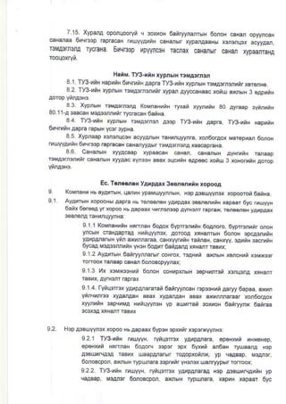 7.15. XypanA oponqooryn ,r 3oxxoH oairyymrrbrH 6onoH caHan oDwncaH
caranaa ohLr33p ?oracaH rru!1/ayu{ caHdbr xypanaaaHU
""r"""", ,*"-
TOMAsmsrA ryCraHa 6uqr$p upI/,lcaN Tacnax caHanw caHan xypaarTaHA
HaiM. Ty3-xnH xypnbrH 13MA3rn!,|
8.1. Ty3-rnH fapxnH 6rlrxiN Aapra ry3-nriN xypnbHrcMA
8 2 Ty3- iN rypnbH r3MAornonrir xypan AyyccaHaac xoru aMbH 3 oaprnH
8.3. XyprhrH reMA3rtu,1El KoMnaHtrrN ryxan ryynuiH BO Ayraap 3vrnoiH
80.11-a 3aa€H M3a@rnoir rvc.acaH 6atHa
84 ry3utH xyprbrH roMA3rn3,1 Aoop ry3-liiH Aapra, ryS-trn|
6u!r iN Aapm rapbrH ycar3ypNa.
8.5 Xypnaap x3ft,rqcaH aclyMbrs raHfirryynra, xon6orAox Marepuar 6oroH
ruury.varnN 0 qr$p BpracaH caHanyyA6r EMAsfrunA xaBcapraHa
8.6 CaHdbrH xlAAcaap rypaa€N
rcMA3rrcrnnr caHansH xyyaac xym3H aBax sqcrnH oapeec xonu
L
91
Ec. T6r.sn€H yArpAax 3suerriH xopooA
KoMnaHx Hr ayAurbrH, qanrH ypaMuyynn6 N H3p Assuvyrcr xopooron 6aiiHa
AyarreH xopooHsraapE N! rer€ene| yarpaat 3eBr6rrtN rapaar 6yc rMUyyN
6atx 6ere6A yrxopoo H!Aapaax cnrr3n$pAyrHonr raphx, r6r6des yAupAax
368n6,14 raHxrqyynNa:
9.1 1 KoMnaNrqH HqMaH 6oAox 6yprrcnrnH ooAroro 6vprr3nunr onoH
yncbrH craNAapra4 Hh'iqyyn3x, Aorooa xrHanrBrH 6oroH sDcftrniN
yAupanarbrH ynr axrnnaraa, €NxyyturH ratraB caHrly, 3ahnH 3acrxiN
6ycaA rcA$rnutH yHoH 6oAur 6aiAanA sHarr rasuxi
912 AyAfl6H 6airrAnrarhrr coHro! ftAHni aK6H xoncHrn bMrcor
ronoox ruaap €Har 6onoBcpyyndi
91.3 l.4x rcMrcsHxn oo,roH coNups6rH 3oplunrci r3rq3nA EHarr
raBux, awrcnr raprax
9 1 .4 ryiqorrcx yAupAnaEran 6anryyrcaH rep$Hrn Aaryy 6apaa, Nn
Ytnq|,lnrcs xyaanAaN aBax xyaanaaH aBax axxrdaEar xor6oraox
xyynrtH 3apquMA Bunqyyr3H yp auuran 3olroH oairyynx 6anEa
9.2. H3p 43Buryynox xopoo H!aapaax 6yp3N 3pxunrx3p3DqynNs:
s21 ry3-lnH muyyH rynq3rrcx yAupAnara epeHxui uHx€Nep,
ep6Hxrn HenraH 6oaoN $p3r 3px 6vxud d6aH ryuaana mp
a3BDuNA3A raBn uaaparabtr roaopxoinx, yp eaaBap, M3lln3r
oonoBcpon, aMhrH rypunara $ptuir yHonox udryypbr rorooxl
922 Tfi-qnN flullH, rynq3rmx yArlpanaraa Hep aosuxHArnH yp
laaBap, MsAnsr 6onoBcpon a|{nbrH rypurnata, xapuH xapaar 6yc
 