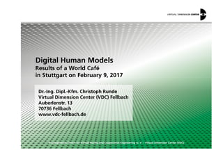 Digital Human Models
Results of a World Café
in Stuttgart on February 9, 2017
© Competence Centre for Virtual Reality and Cooperative Engineering w. V. – Virtual Dimension Center (VDC)
in Stuttgart on February 9, 2017
Dr.-Ing. Dipl.-Kfm. Christoph Runde
Virtual Dimension Center (VDC) Fellbach
Auberlenstr. 13
70736 Fellbach
www.vdc-fellbach.de
 