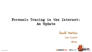 2017#apricot2017
Forensic Tracing in the Internet:
An Update
Geoff Huston
Chief Scientist
APNIC
 