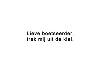 Lieve boetseerder,
trek mij uit de klei.
 