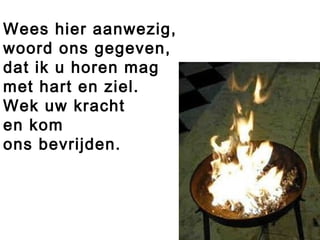 Wees hier aanwezig,
woord ons gegeven,
dat ik u horen mag
met hart en ziel.
Wek uw kracht
en kom
ons bevrijden.
 