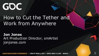 How to Cut the Tether and
Work from Anywhere
Jon Jones
Art Production Director, smArtist
jonjones.com
 