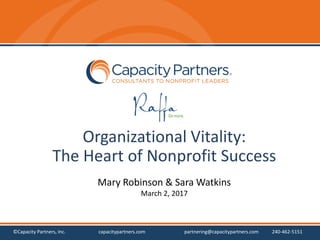 Organizational Vitality:
The Heart of Nonprofit Success
Mary Robinson & Sara Watkins
March 2, 2017
©Capacity Partners, Inc. capacitypartners.com partnering@capacitypartners.com 240-462-5151
 