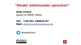 “Direkt miteinander sprechen”
Anja Lorenz
Queen of MOOC Maker
Tel: +49 451 160818-57
Mail: anja.lorenz@oncampus.de
@anjalorenz
 