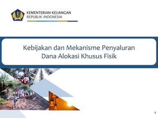 KEMENTERIAN KEUANGAN
REPUBLIK INDONESIA
Kebijakan dan Mekanisme Penyaluran
Dana Alokasi Khusus Fisik
1
 