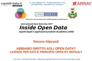 Avv. Simone Aliprandi, Ph.D. – Progetto Copyleft-Italia.it / Array
www.copyleft-italia.it – www.aliprandi.org – www.array.eu
Simone Aliprandi
ABBIAMO DIRITTO AGLI OPEN DATA?
LICENZE PER DATI E PRINCIPIO OPEN BY DEFAULT
4 marzo 2017, Francavilla Fontana (BR) – Abbiamo diritto agli Open Data? Licenze per dati e principio open by default
 