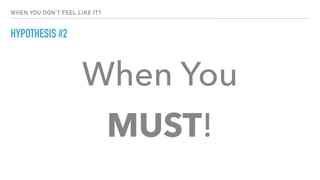 WHEN YOU DON'T FEEL LIKE IT?
HYPOTHESIS #2
When You
MUST!
 