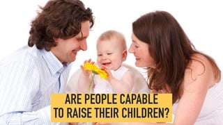 ARE PEOPLE CAPABLE
TO RAISE THEIR CHILDREN?
 