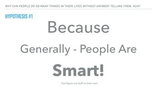 WHY CAN PEOPLE DO SO MANY THINGS IN THEIR LIVES WITHOUT ANYBODY TELLING THEM, HUH?
HYPOTHESIS #1
Because
Generally - People Are
Smart!
Can ﬁgure out stuff on their own.
 