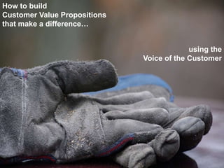 using the
Voice of the Customer
How to build
Customer Value Propositions
that make a difference…
 