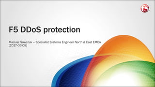 F5 DDoS protection
Mariusz Sawczuk – Specialist Systems Engineer North & East EMEA
[2017-03-08]
 