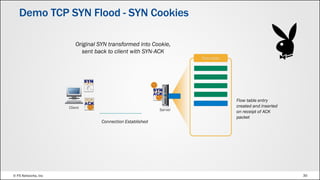 © F5 Networks, Inc 30
Demo TCP SYN Flood - SYN Cookies
Flow table
Original SYN transformed into Cookie,
sent back to client with SYN-ACK
Flow table entry
created and inserted
on receipt of ACK
packet
Connection Established
 