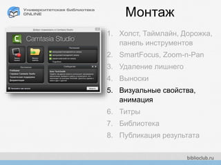 Монтаж
1. Холст, Таймлайн, Дорожка,
панель инструментов
2. SmartFocus, Zoom-n-Pan
3. Удаление лишнего
4. Выноски
5. Визуальные свойства,
анимация
6. Титры
7. Библиотека
8. Публикация результата
 