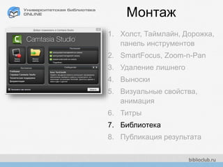 Монтаж
1. Холст, Таймлайн, Дорожка,
панель инструментов
2. SmartFocus, Zoom-n-Pan
3. Удаление лишнего
4. Выноски
5. Визуальные свойства,
анимация
6. Титры
7. Библиотека
8. Публикация результата
 