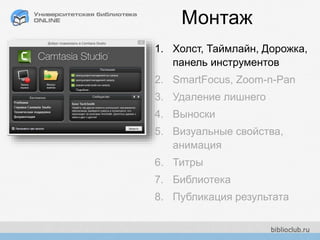 Монтаж
1. Холст, Таймлайн, Дорожка,
панель инструментов
2. SmartFocus, Zoom-n-Pan
3. Удаление лишнего
4. Выноски
5. Визуальные свойства,
анимация
6. Титры
7. Библиотека
8. Публикация результата
 