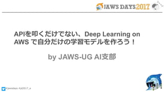 #jawsdays #jd2017_a
APIを叩くだけでない、Deep Learning on
AWS で自分だけの学習モデルを作ろう！
by JAWS-UG AI支部
 