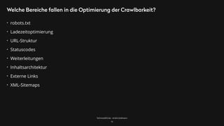 TechnicalSEO.de - André Goldmann
Welche Bereiche fallen in die Optimierung der Crawlbarkeit?
• robots.txt
• Ladezeitoptimierung
• URL-Struktur
• Statuscodes
• Weiterleitungen
• Inhaltsarchitektur
• Externe Links
• XML-Sitemaps
16
 
