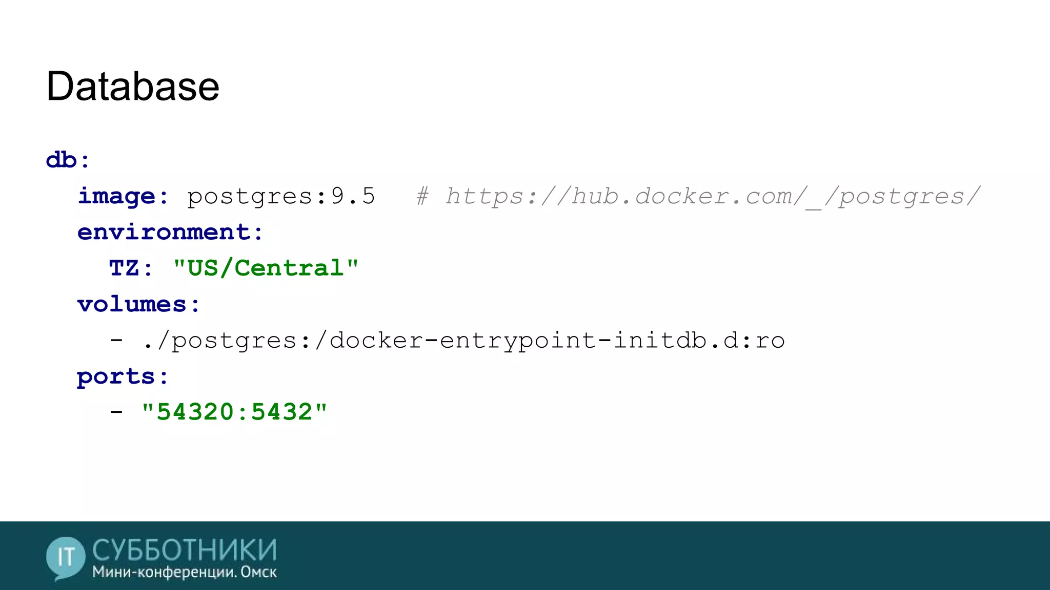 Database
db:
image: postgres:9.5 # https://hub.docker.com/_/postgres/
environment:
TZ: "US/Central"
volumes:
- ./postgres:/docker-entrypoint-initdb.d:ro
ports:
- "54320:5432"
 