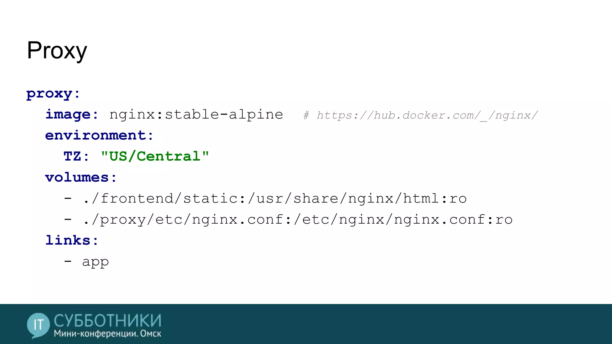 Proxy
proxy:
image: nginx:stable-alpine # https://hub.docker.com/_/nginx/
environment:
TZ: "US/Central"
volumes:
- ./frontend/static:/usr/share/nginx/html:ro
- ./proxy/etc/nginx.conf:/etc/nginx/nginx.conf:ro
links:
- app
 