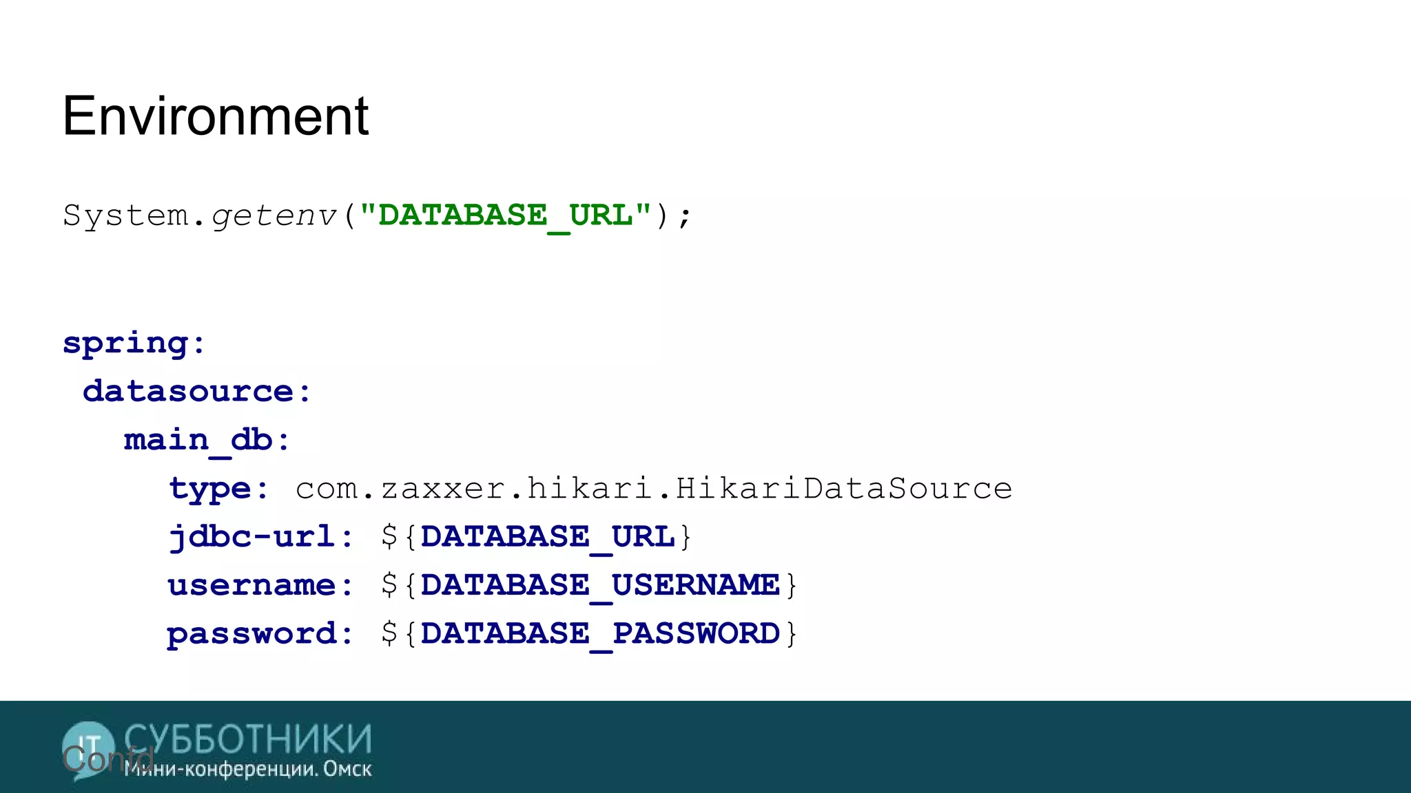 Environment
System.getenv("DATABASE_URL");
spring:
datasource:
main_db:
type: com.zaxxer.hikari.HikariDataSource
jdbc-url: ${DATABASE_URL}
username: ${DATABASE_USERNAME}
password: ${DATABASE_PASSWORD}
Confd
 