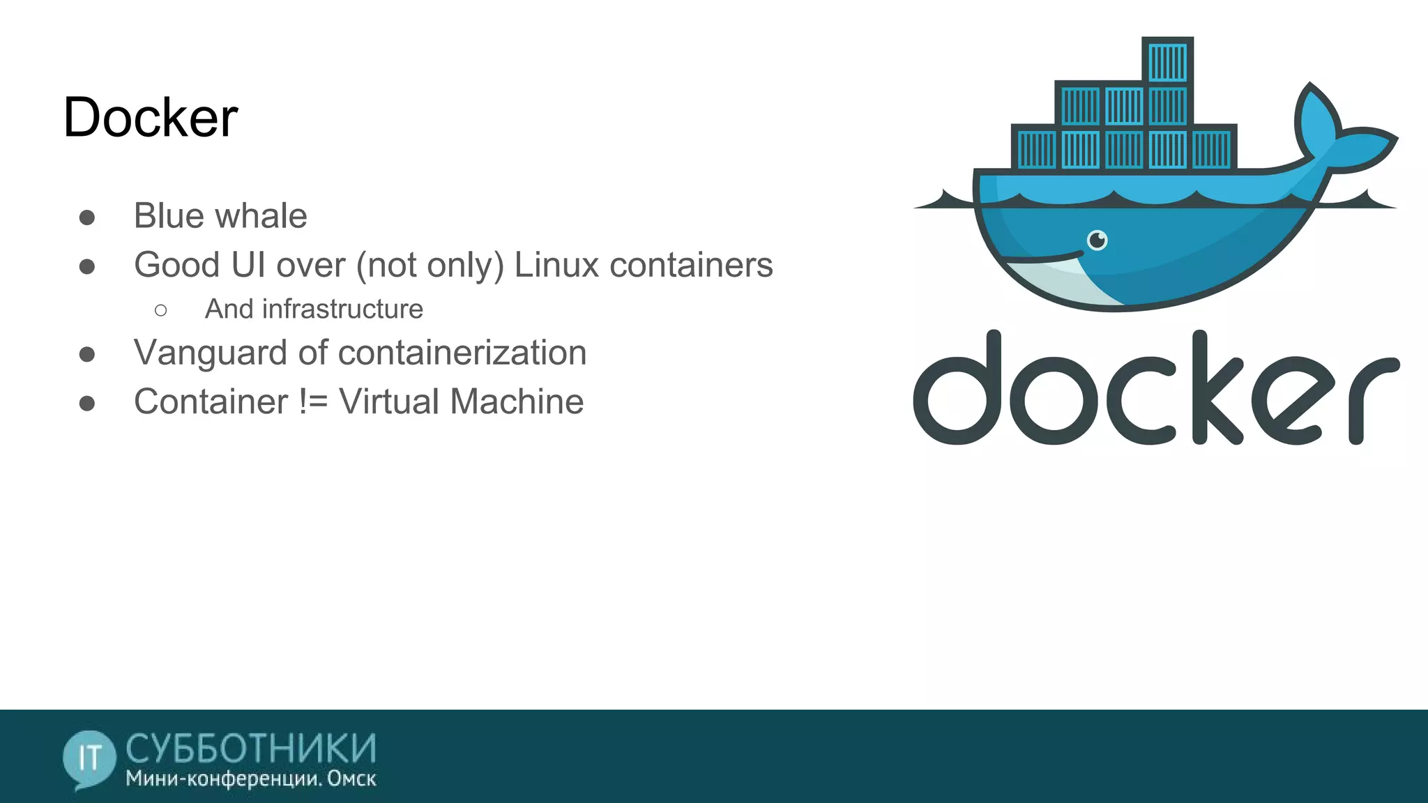 Docker
● Blue whale
● Good UI over (not only) Linux containers
○ And infrastructure
● Vanguard of containerization
● Container != Virtual Machine
 