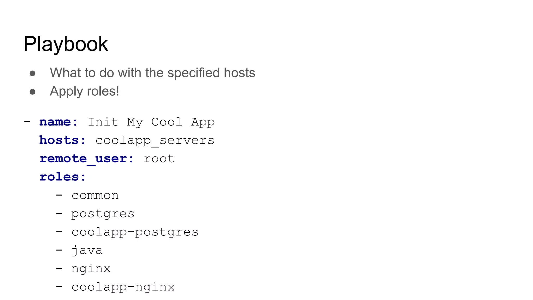 Playbook
● What to do with the specified hosts
● Apply roles!
- name: Init My Cool App
hosts: coolapp_servers
remote_user: root
roles:
- common
- postgres
- coolapp-postgres
- java
- nginx
- coolapp-nginx
 